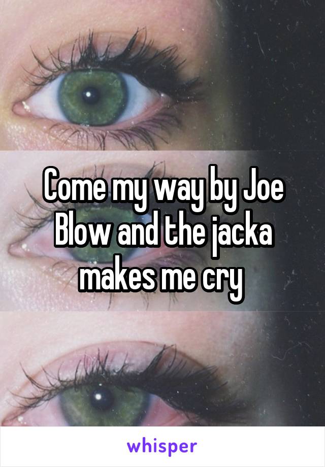 Come my way by Joe Blow and the jacka makes me cry 