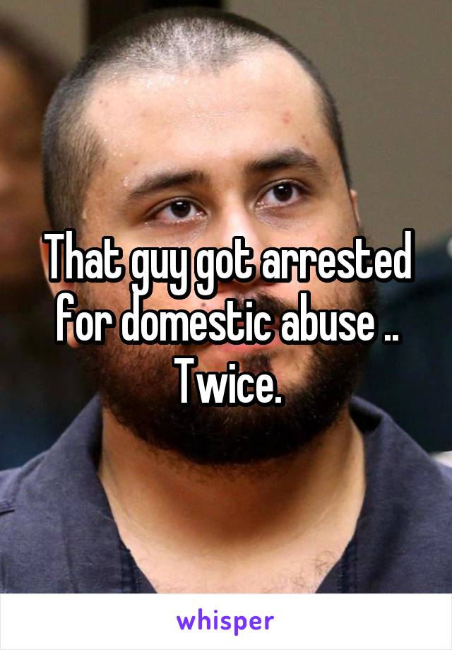 That guy got arrested for domestic abuse .. Twice.