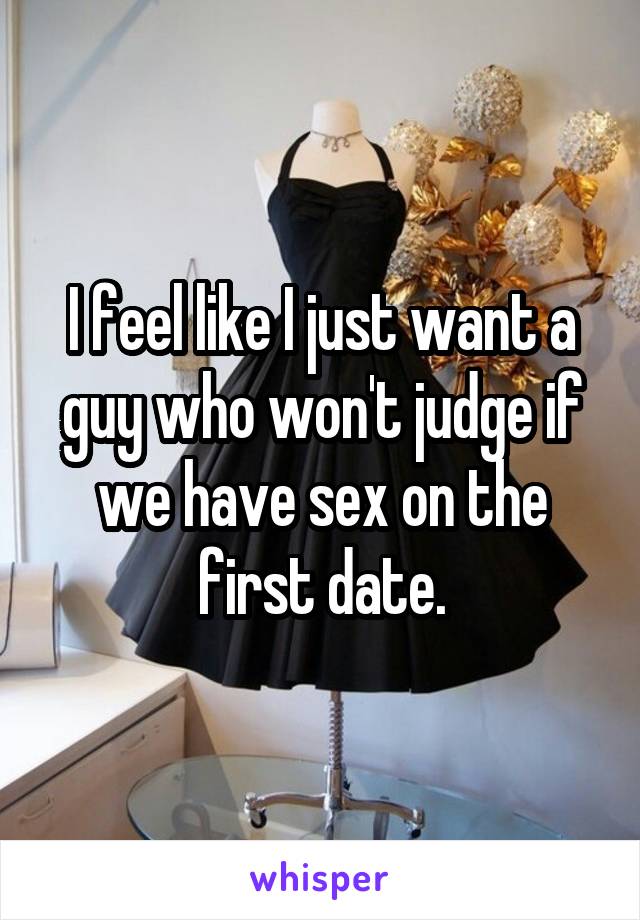 I feel like I just want a guy who won't judge if we have sex on the first date.