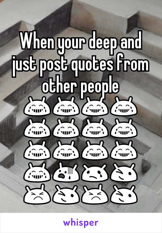 When your deep and just post quotes from other people 😂😂😂😂😂😂😂😂😂😂😂😂😂😨😢😉😣😉😣😉