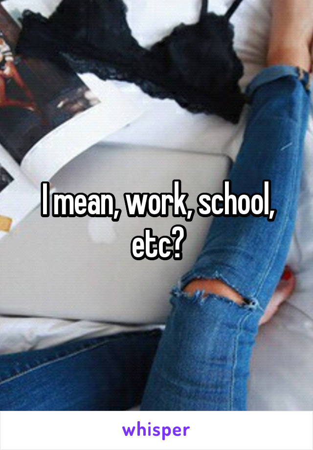 I mean, work, school, etc?