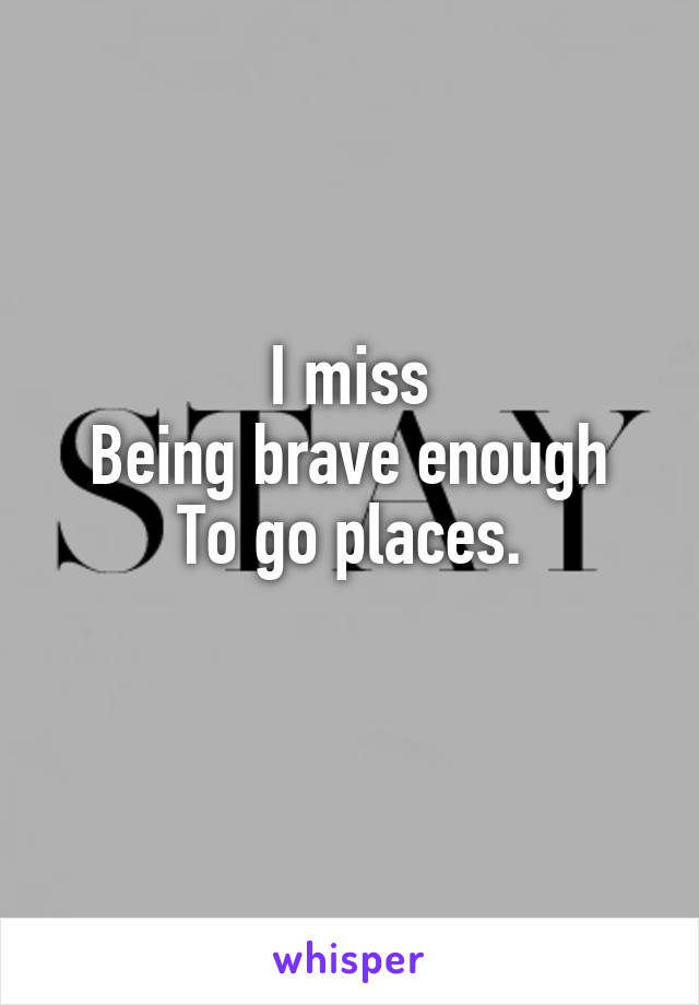 I miss
Being brave enough
To go places.
