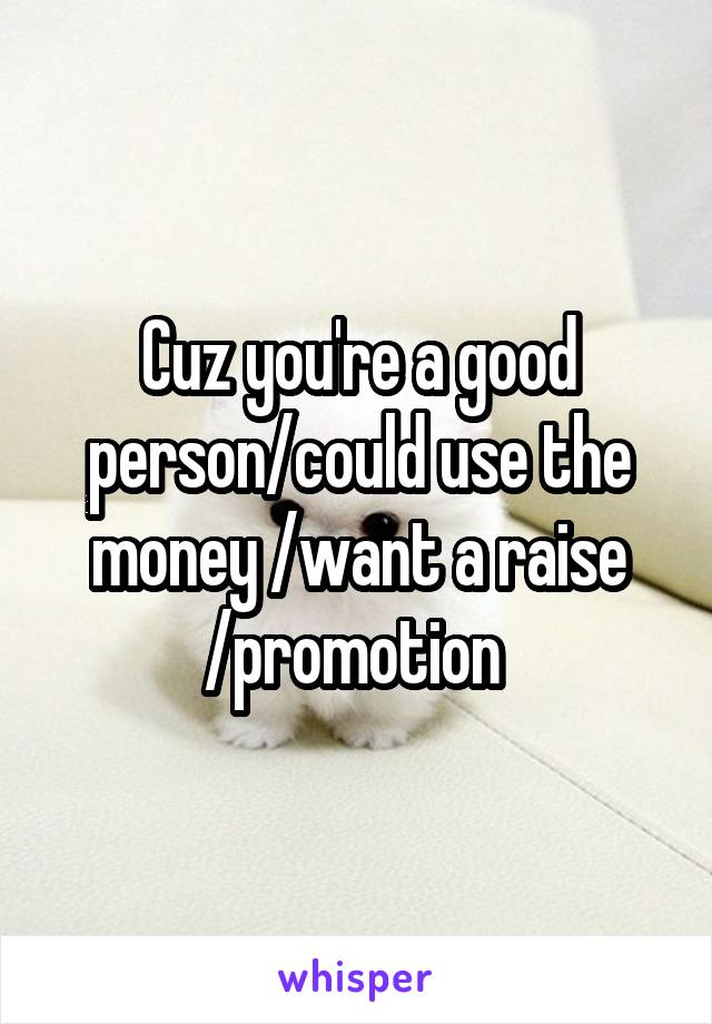 Cuz you're a good person/could use the money /want a raise /promotion 