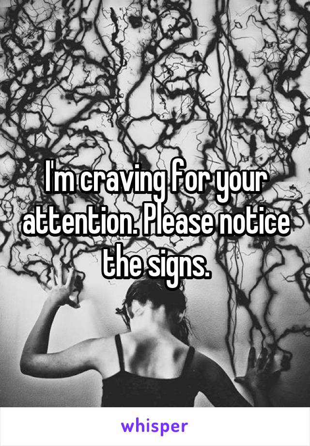 I'm craving for your attention. Please notice the signs.