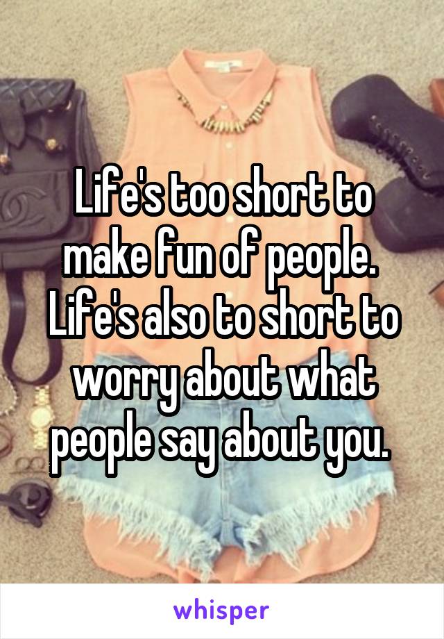 Life's too short to make fun of people. 
Life's also to short to worry about what people say about you. 