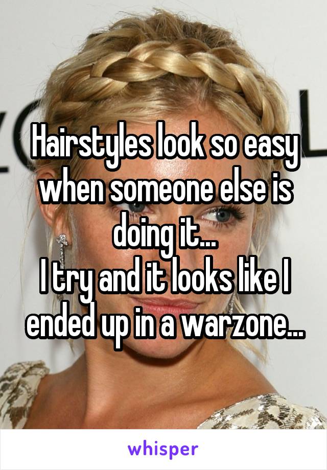 Hairstyles look so easy when someone else is doing it...
I try and it looks like I ended up in a warzone...