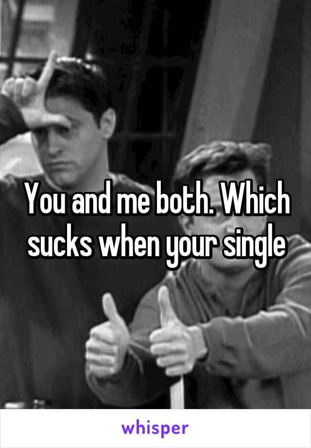 You and me both. Which sucks when your single