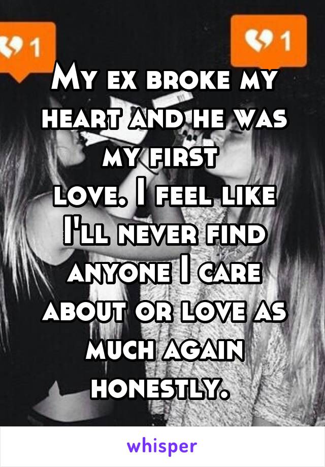 My ex broke my heart and he was my first 
love. I feel like I'll never find anyone I care about or love as much again honestly. 