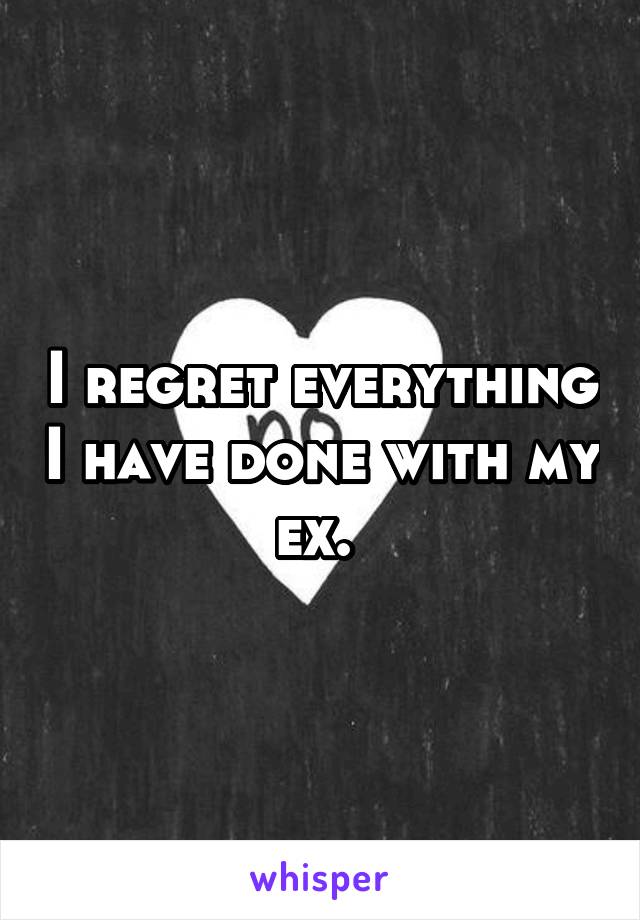 I regret everything I have done with my ex. 