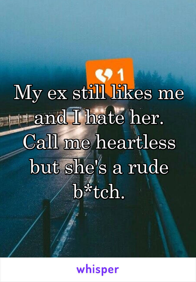 My ex still likes me and I hate her. Call me heartless but she's a rude b*tch.