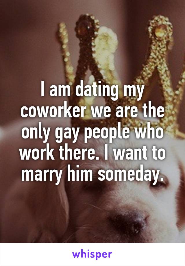 I am dating my coworker we are the only gay people who work there. I want to marry him someday.