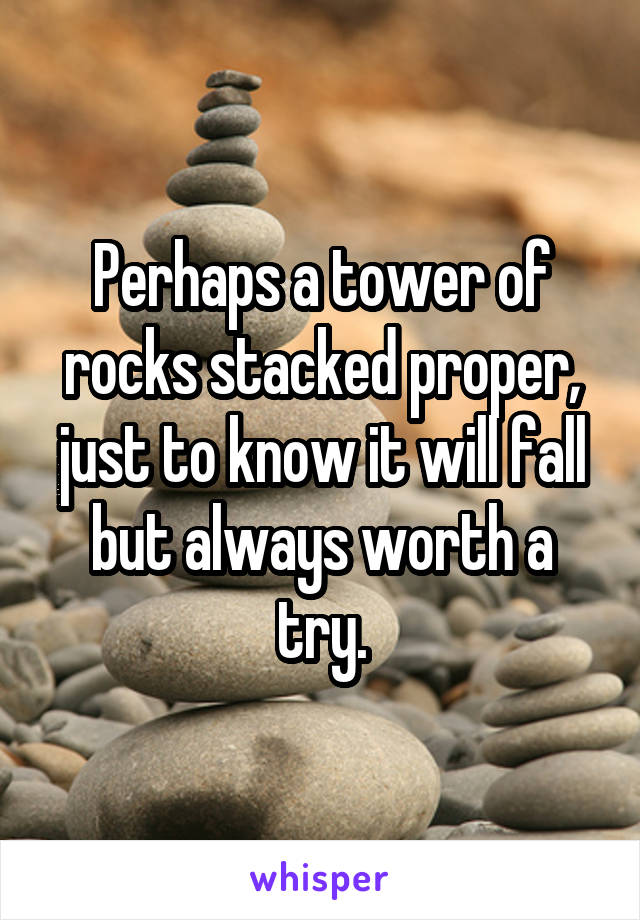 Perhaps a tower of rocks stacked proper, just to know it will fall but always worth a try.