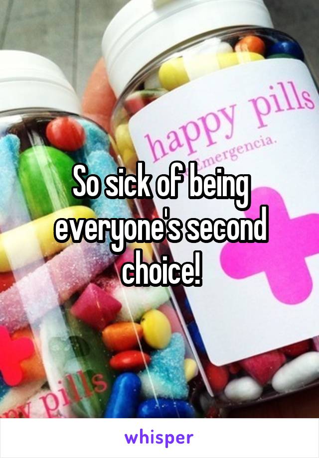 So sick of being everyone's second choice!