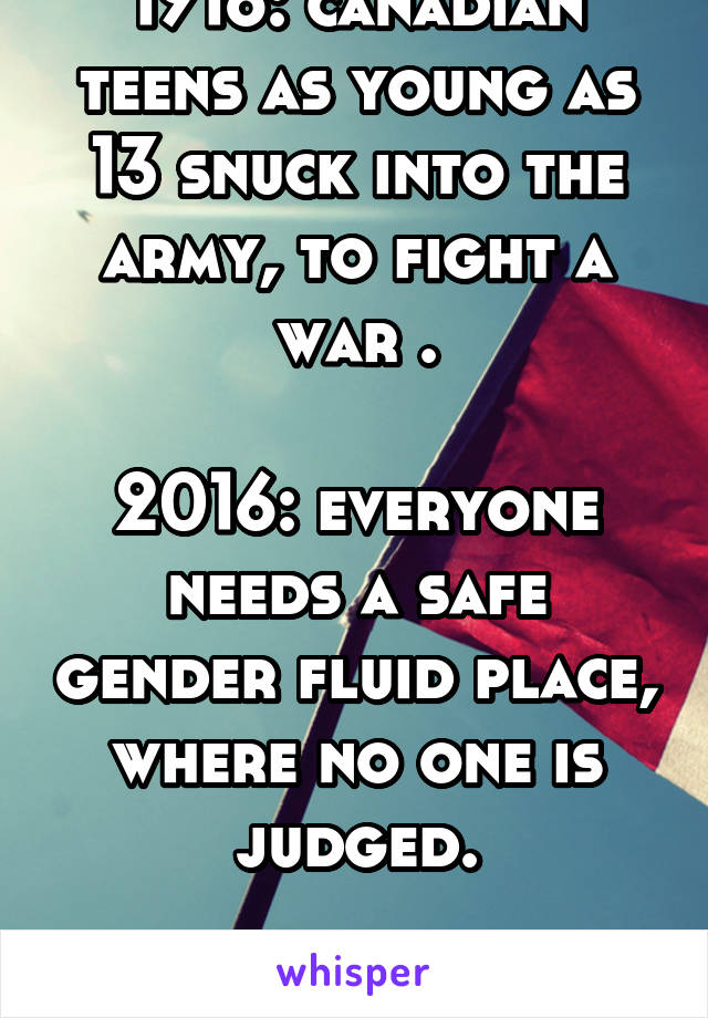 1916: canadian teens as young as 13 snuck into the army, to fight a war .

2016: everyone needs a safe gender fluid place, where no one is judged.

Give me a break.