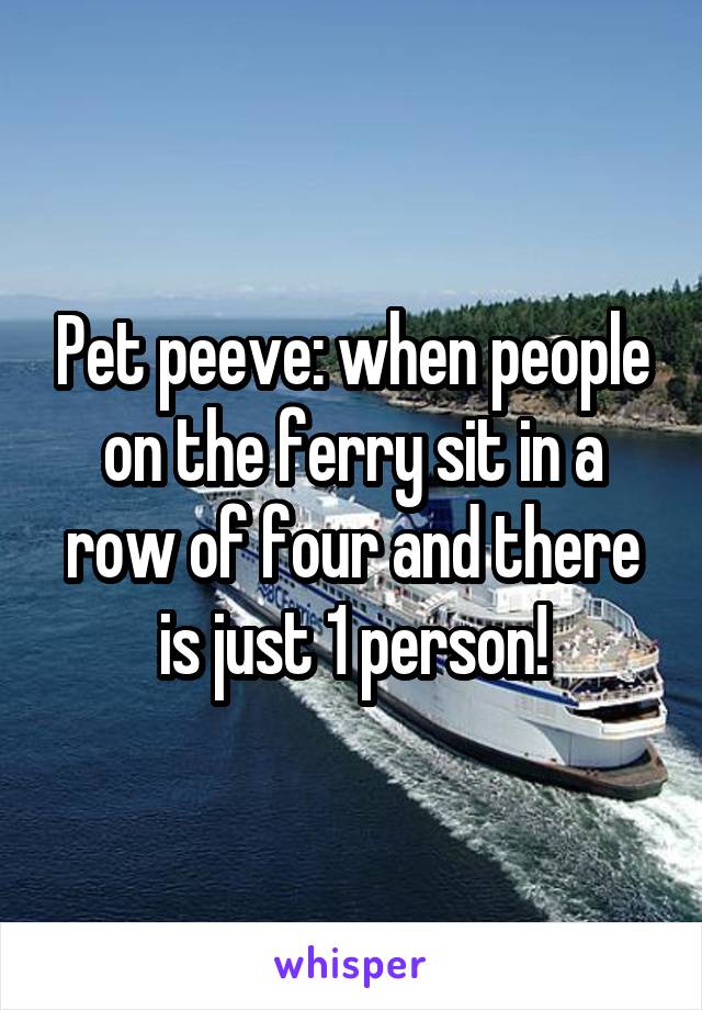 Pet peeve: when people on the ferry sit in a row of four and there is just 1 person!