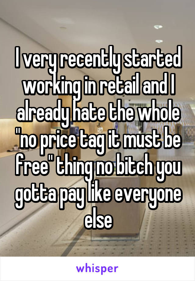 I very recently started working in retail and I already hate the whole "no price tag it must be free" thing no bitch you gotta pay like everyone else