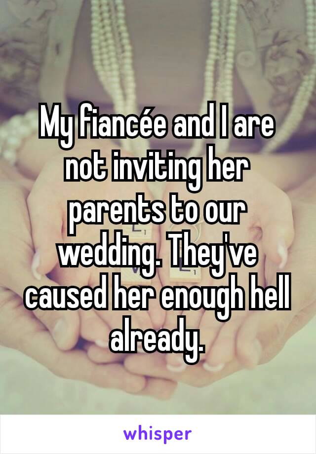 My fiancée and I are not inviting her parents to our wedding. They've caused her enough hell already.