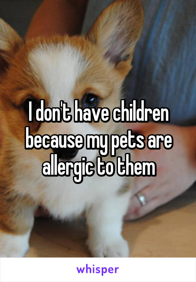 I don't have children because my pets are allergic to them