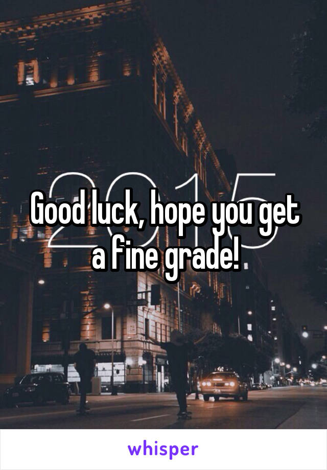 Good luck, hope you get a fine grade!