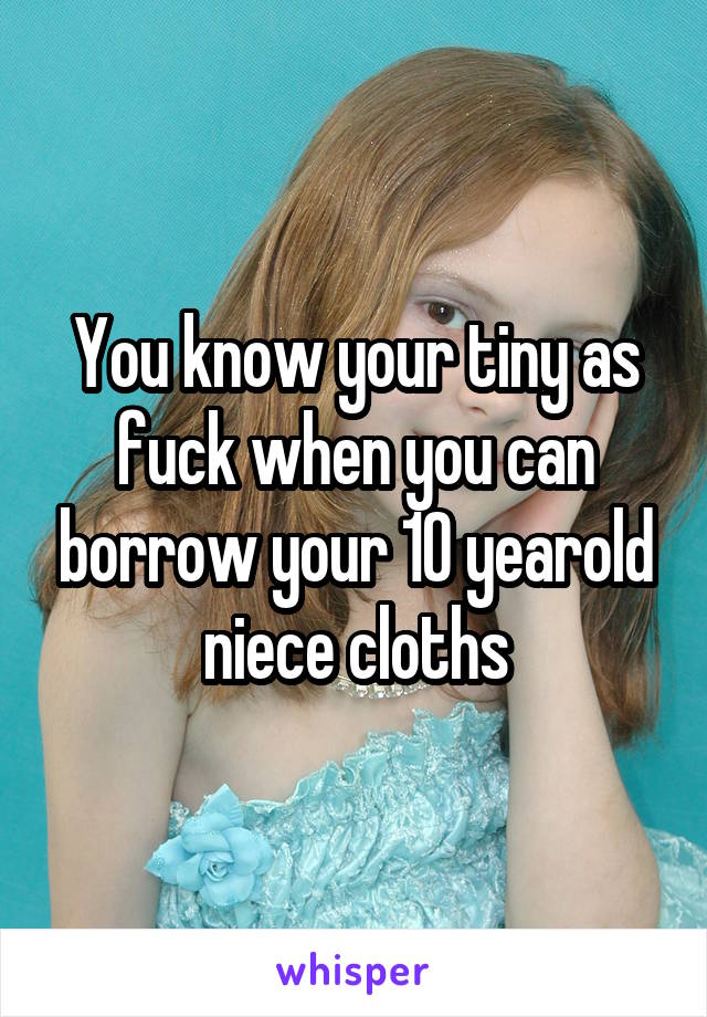 You know your tiny as fuck when you can borrow your 10 yearold niece cloths