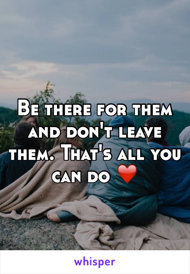 Be there for them and don't leave them. That's all you can do ❤️