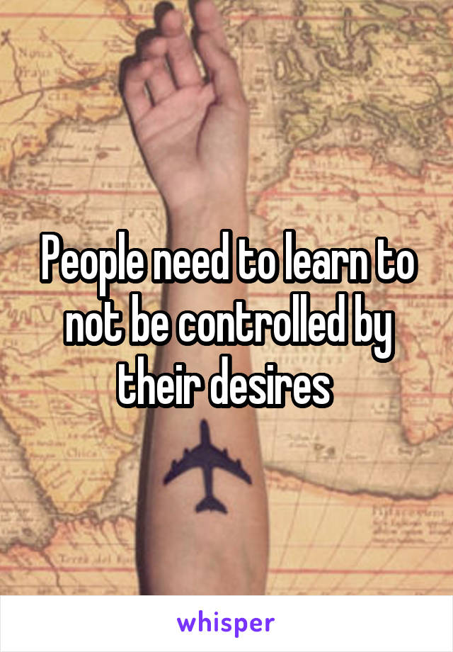 People need to learn to not be controlled by their desires 