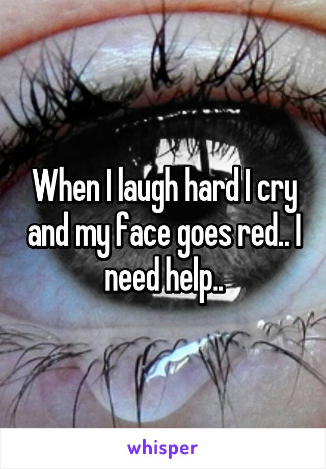 When I laugh hard I cry and my face goes red.. I need help..