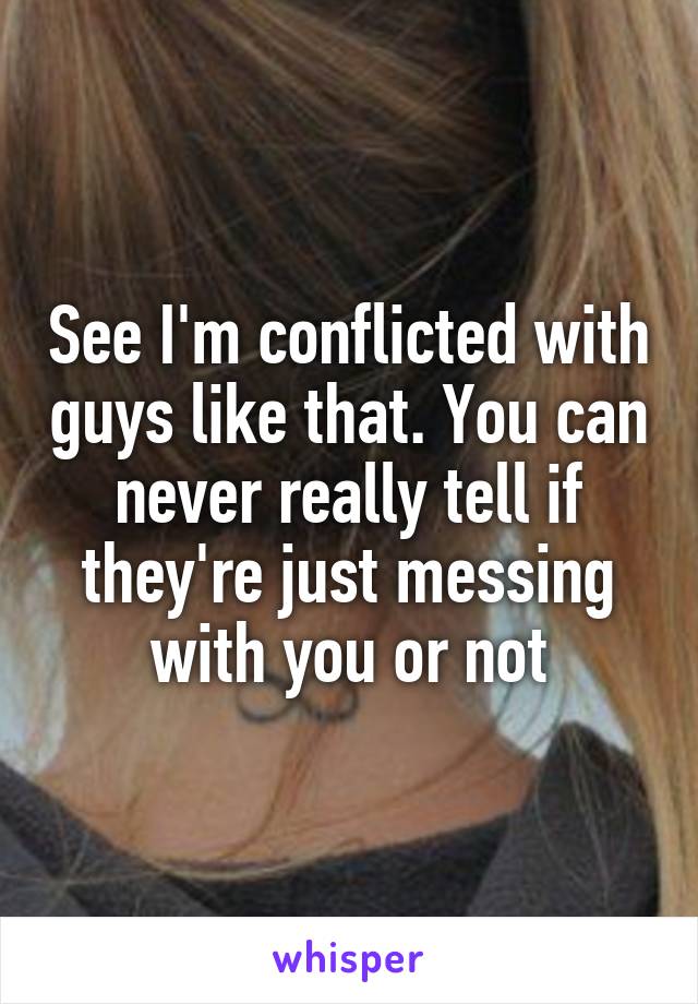 See I'm conflicted with guys like that. You can never really tell if they're just messing with you or not