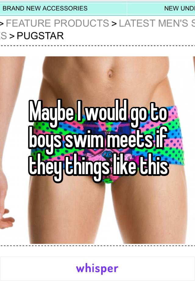 Maybe I would go to boys swim meets if they things like this