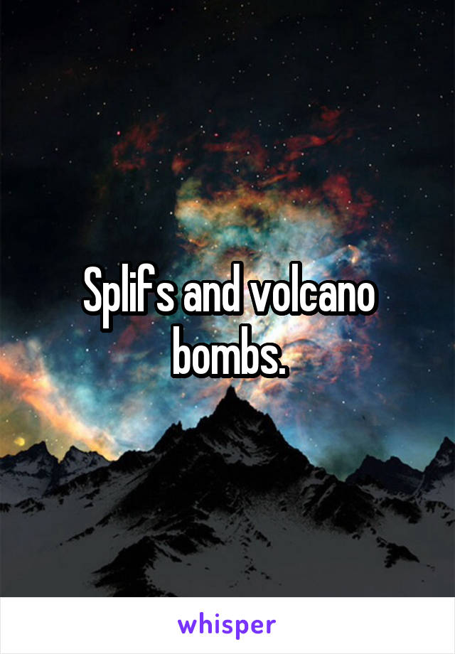 Splifs and volcano bombs.