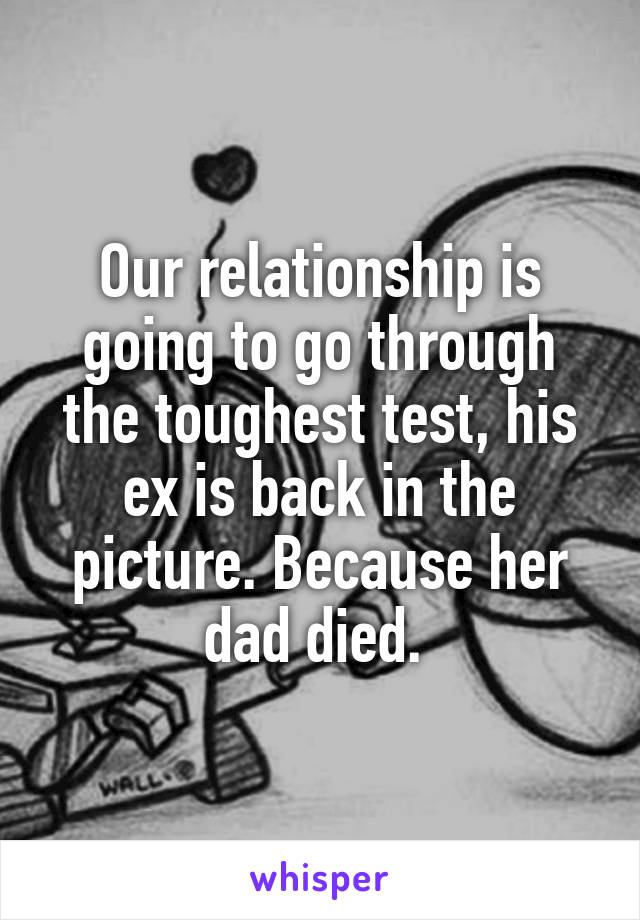 Our relationship is going to go through the toughest test, his ex is back in the picture. Because her dad died. 