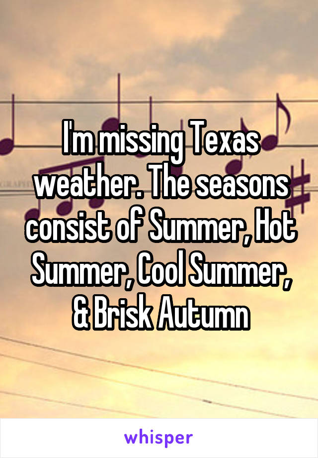 I'm missing Texas weather. The seasons consist of Summer, Hot Summer, Cool Summer, & Brisk Autumn