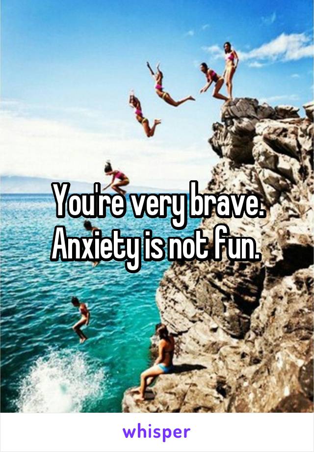 You're very brave. Anxiety is not fun. 