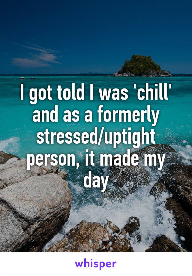 I got told I was 'chill' and as a formerly stressed/uptight person, it made my day