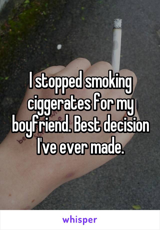 I stopped smoking ciggerates for my boyfriend. Best decision I've ever made.