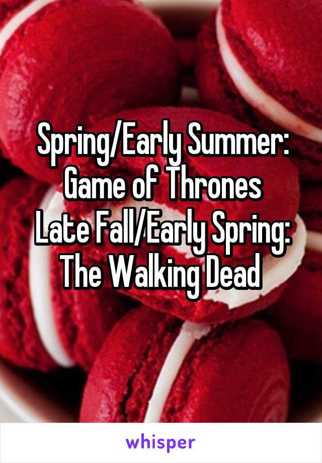 Spring/Early Summer: Game of Thrones
Late Fall/Early Spring: The Walking Dead 
