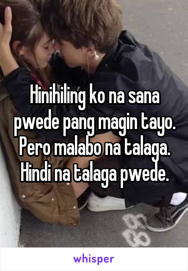 Hinihiling ko na sana pwede pang magin tayo. Pero malabo na talaga. Hindi na talaga pwede.