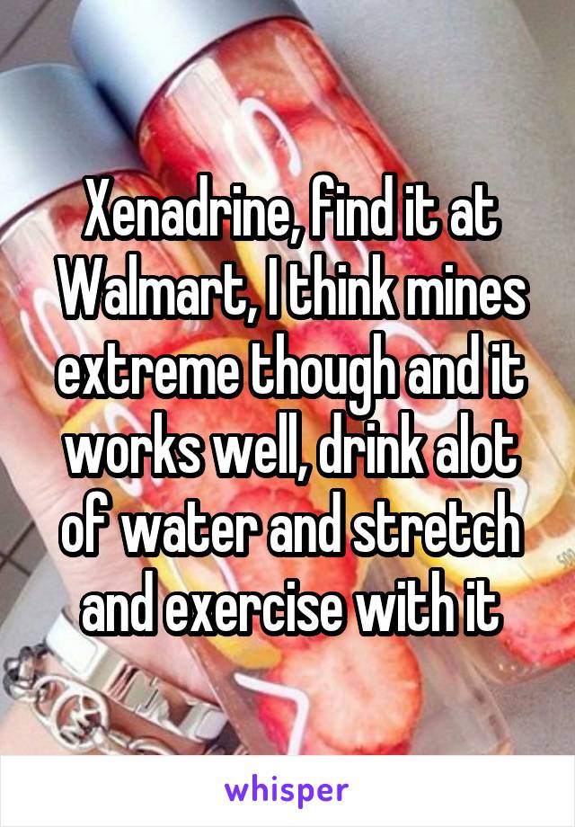 Xenadrine, find it at Walmart, I think mines extreme though and it works well, drink alot of water and stretch and exercise with it