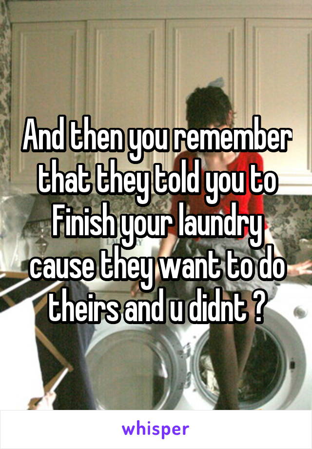 And then you remember that they told you to Finish your laundry cause they want to do theirs and u didnt 😂