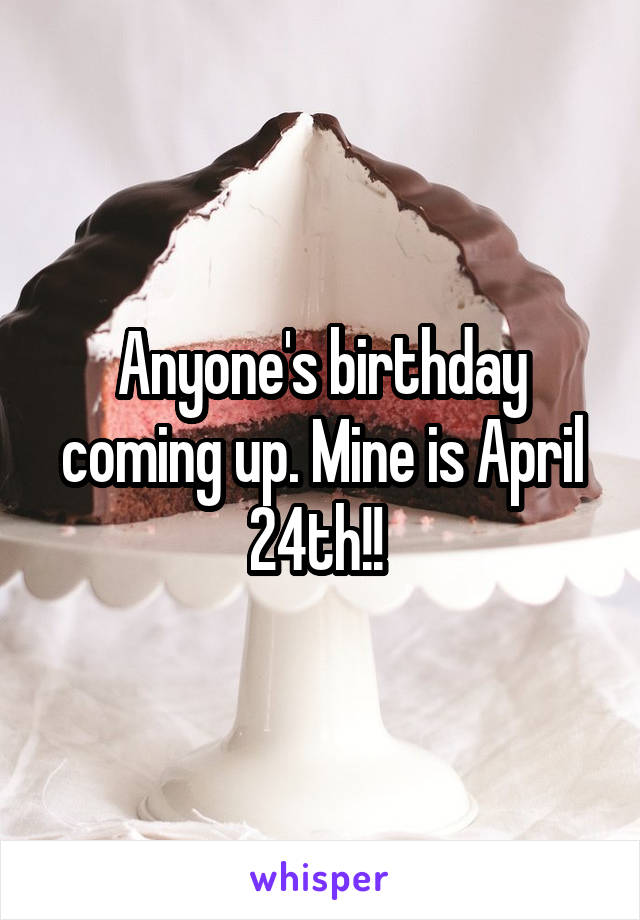 Anyone's birthday coming up. Mine is April 24th!! 