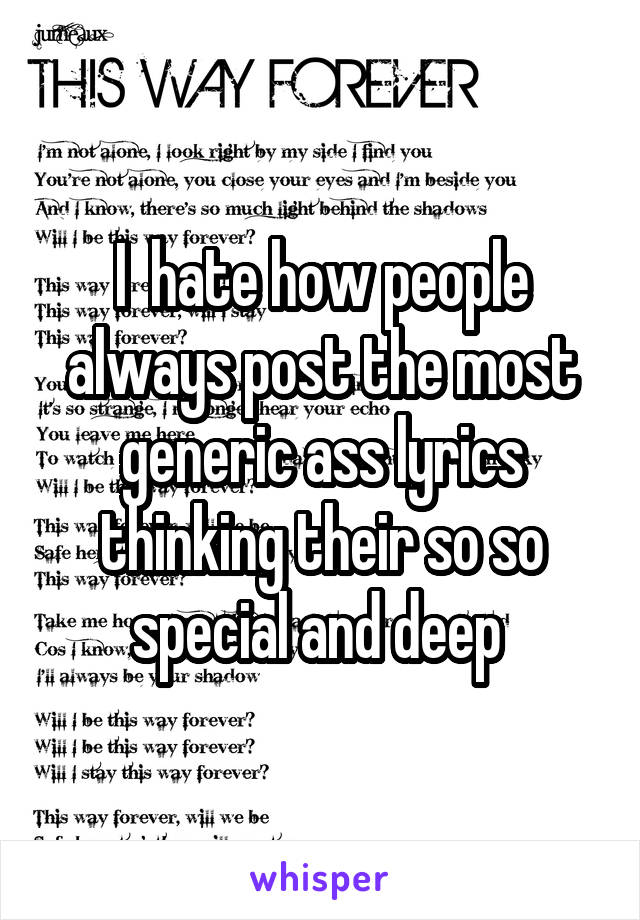 I  hate how people always post the most generic ass lyrics thinking their so so special and deep 