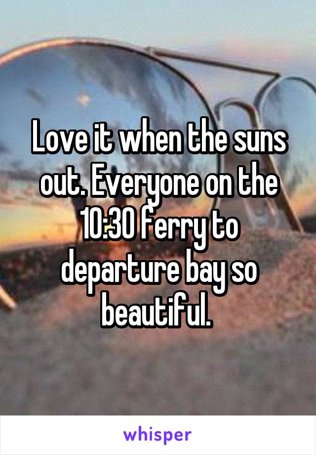 Love it when the suns out. Everyone on the 10:30 ferry to departure bay so beautiful. 