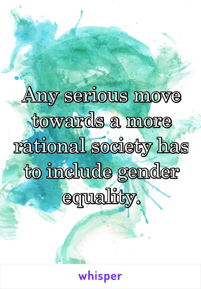 Any serious move towards a more rational society has to include gender equality.