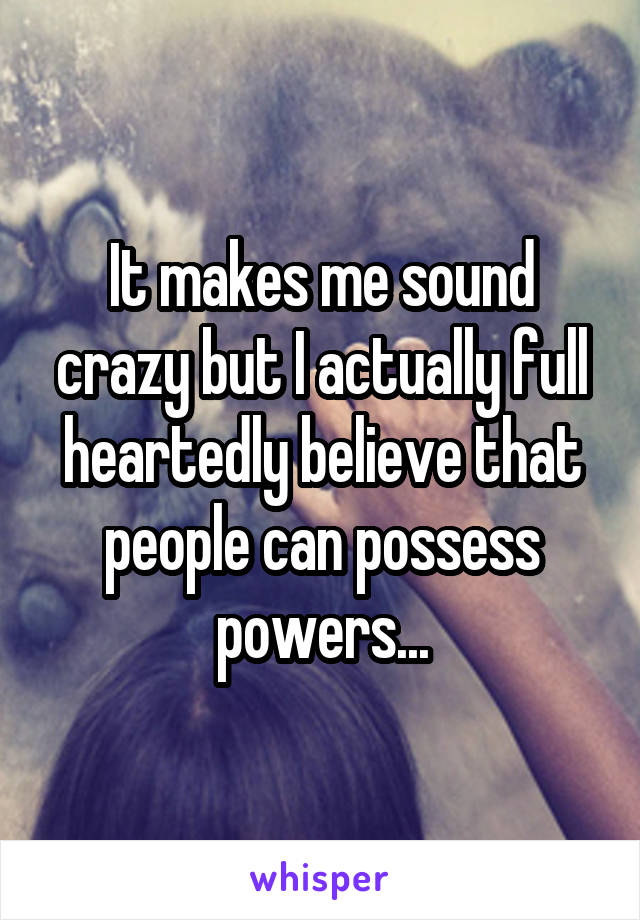 It makes me sound crazy but I actually full heartedly believe that people can possess powers...