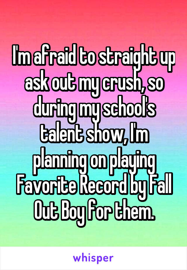 I'm afraid to straight up ask out my crush, so during my school's talent show, I'm planning on playing Favorite Record by Fall Out Boy for them.