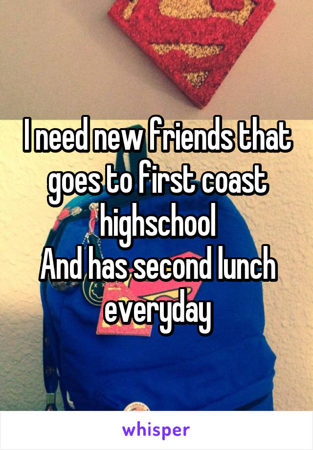 I need new friends that goes to first coast highschool
And has second lunch everyday