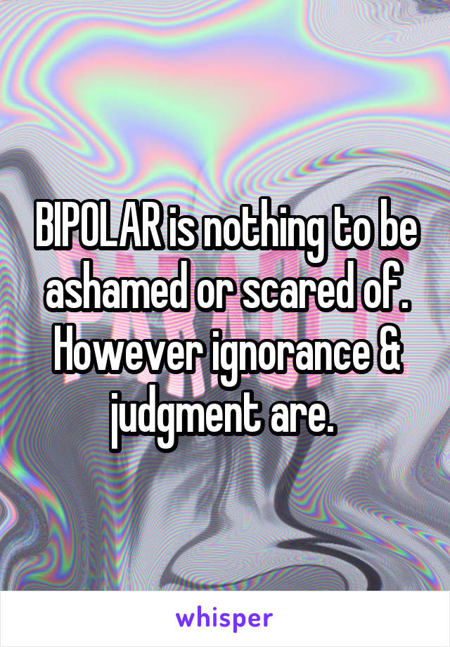 BIPOLAR is nothing to be ashamed or scared of. However ignorance & judgment are. 