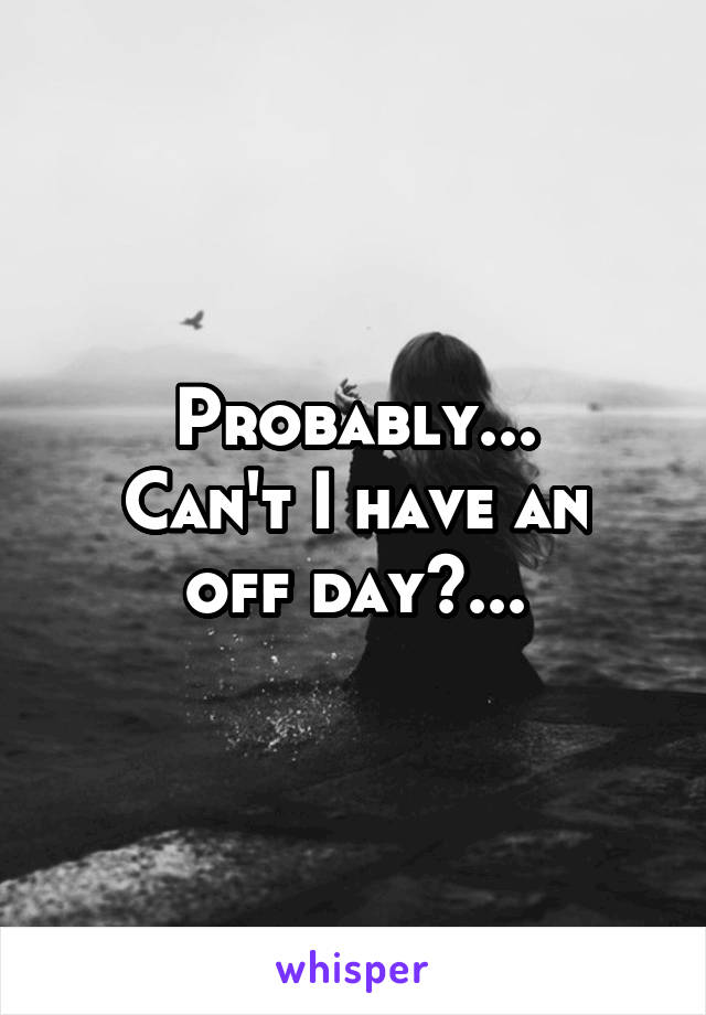 Probably...
Can't I have an off day?...