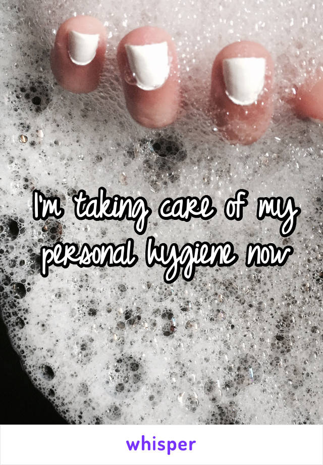 I'm taking care of my personal hygiene now