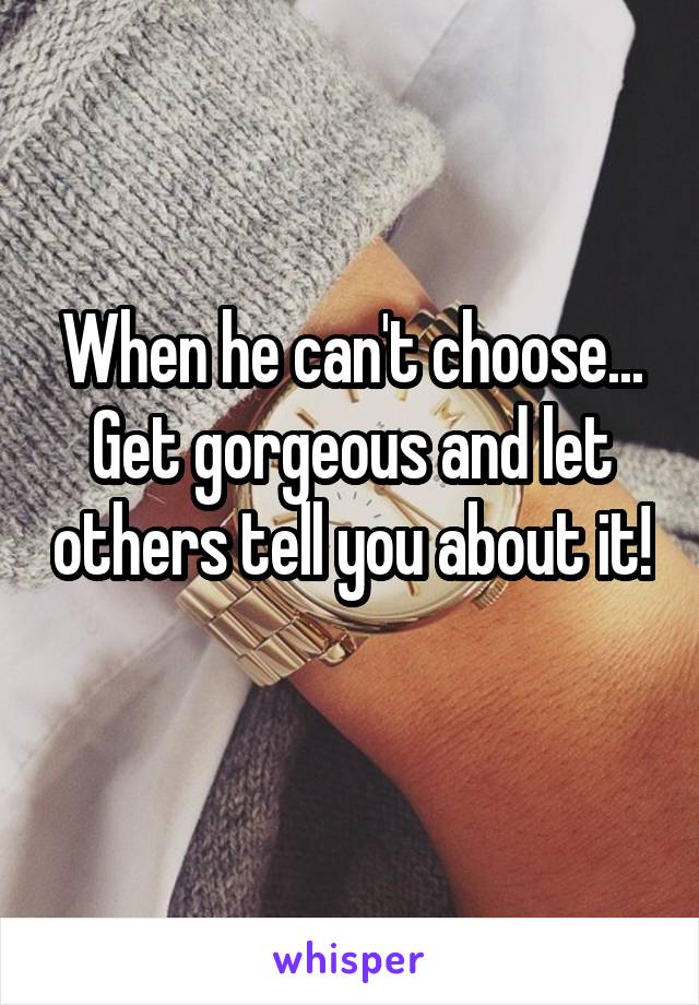 When he can't choose... Get gorgeous and let others tell you about it! 